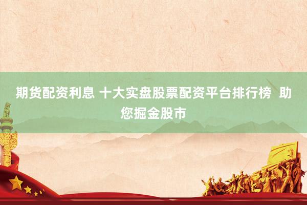 期货配资利息 十大实盘股票配资平台排行榜  助您掘金股市