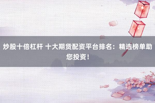 炒股十倍杠杆 十大期货配资平台排名：精选榜单助您投资！
