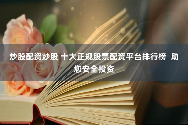 炒股配资炒股 十大正规股票配资平台排行榜  助您安全投资