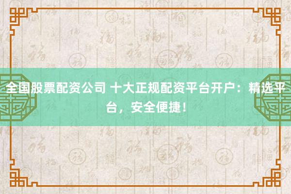 全国股票配资公司 十大正规配资平台开户：精选平台，安全便捷！