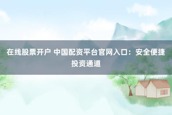 在线股票开户 中国配资平台官网入口：安全便捷投资通道