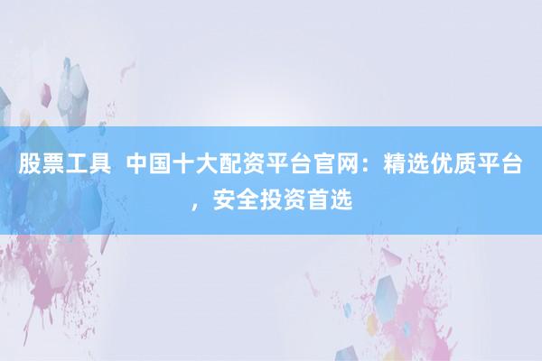 股票工具  中国十大配资平台官网：精选优质平台，安全投资首选