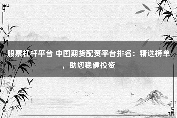 股票杠杆平台 中国期货配资平台排名：精选榜单，助您稳健投资