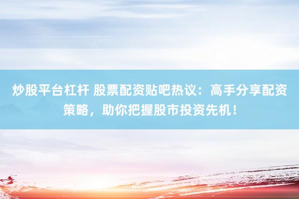 炒股平台杠杆 股票配资贴吧热议：高手分享配资策略，助你把握股市投资先机！