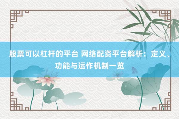 股票可以杠杆的平台 网络配资平台解析：定义、功能与运作机制一览
