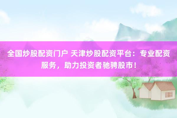 全国炒股配资门户 天津炒股配资平台：专业配资服务，助力投资者驰骋股市！