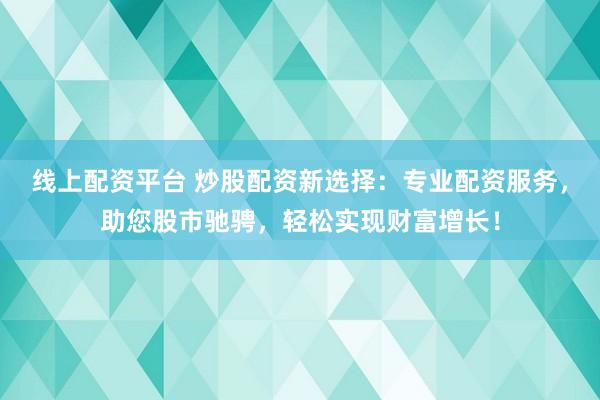 线上配资平台 炒股配资新选择：专业配资服务，助您股市驰骋，轻松实现财富增长！