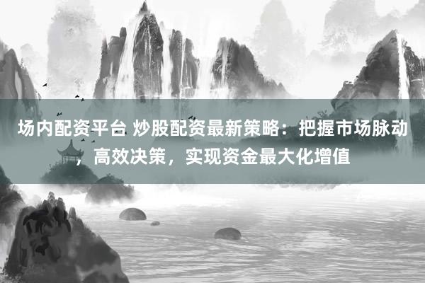 场内配资平台 炒股配资最新策略：把握市场脉动，高效决策，实现资金最大化增值