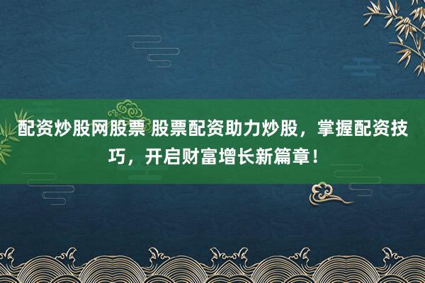 配资炒股网股票 股票配资助力炒股，掌握配资技巧，开启财富增长新篇章！