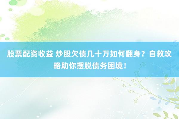 股票配资收益 炒股欠债几十万如何翻身？自救攻略助你摆脱债务困境！