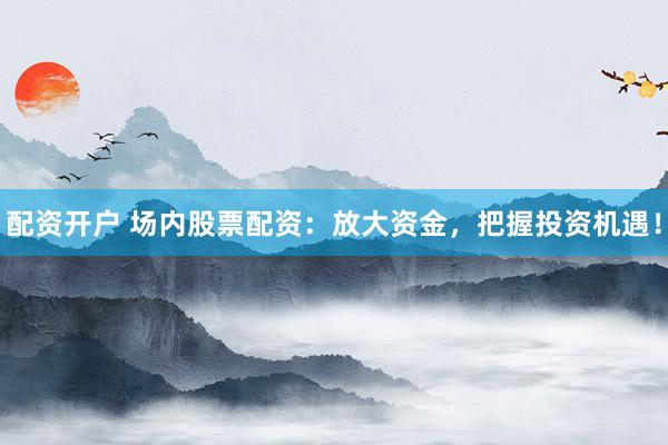 配资开户 场内股票配资：放大资金，把握投资机遇！