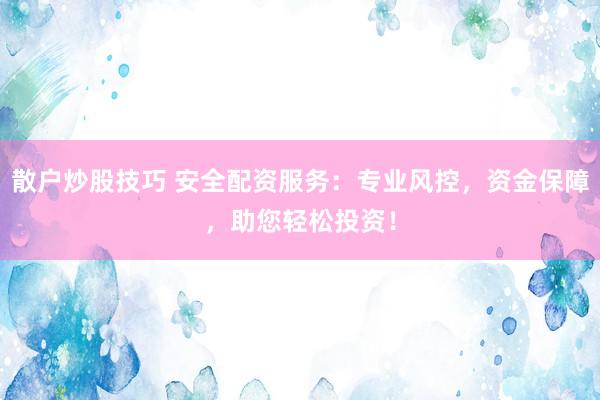 散户炒股技巧 安全配资服务：专业风控，资金保障，助您轻松投资！