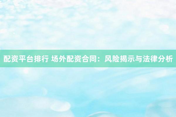 配资平台排行 场外配资合同：风险揭示与法律分析