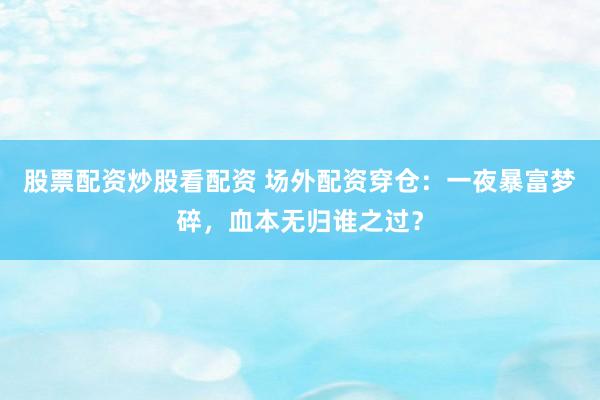 股票配资炒股看配资 场外配资穿仓：一夜暴富梦碎，血本无归谁之过？