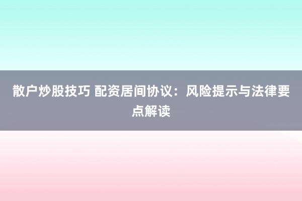 散户炒股技巧 配资居间协议：风险提示与法律要点解读