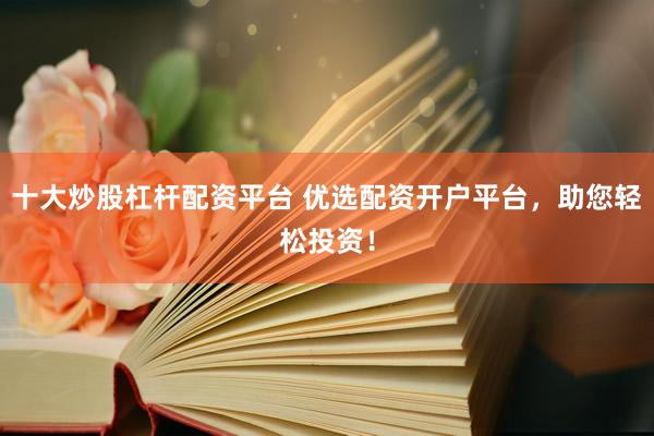 十大炒股杠杆配资平台 优选配资开户平台，助您轻松投资！