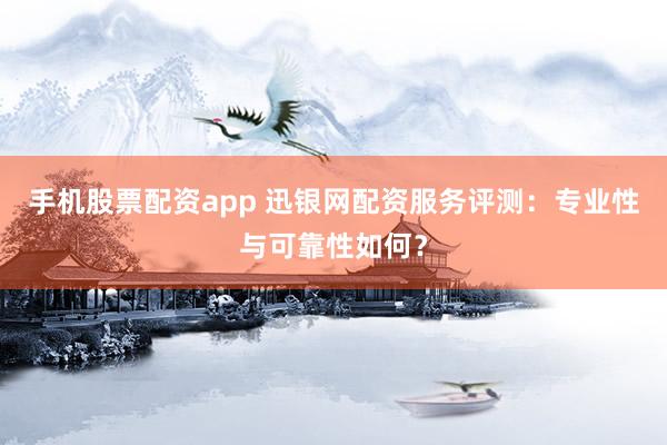 手机股票配资app 迅银网配资服务评测：专业性与可靠性如何？