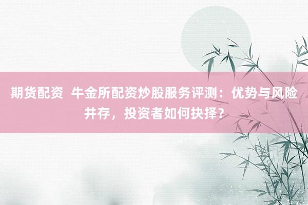 期货配资  牛金所配资炒股服务评测：优势与风险并存，投资者如何抉择？