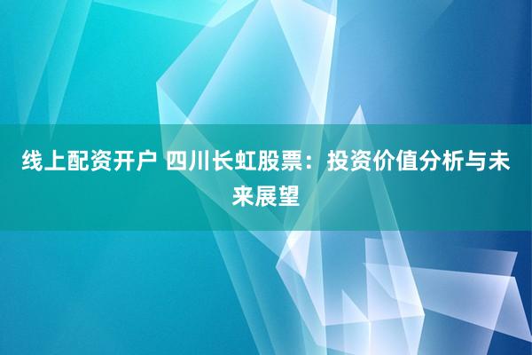 线上配资开户 四川长虹股票：投资价值分析与未来展望