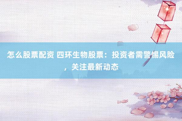 怎么股票配资 四环生物股票：投资者需警惕风险，关注最新动态