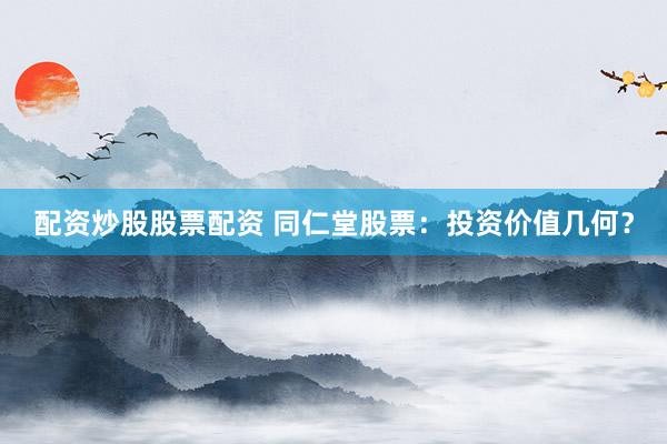 配资炒股股票配资 同仁堂股票：投资价值几何？
