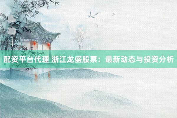 配资平台代理 浙江龙盛股票：最新动态与投资分析