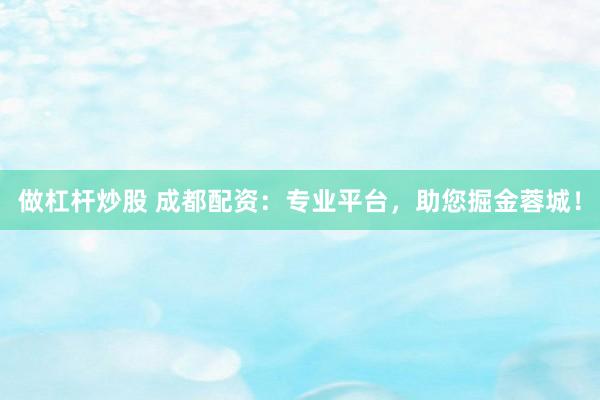做杠杆炒股 成都配资：专业平台，助您掘金蓉城！