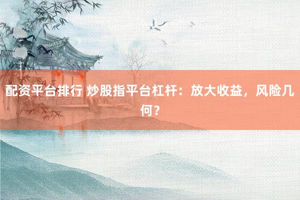配资平台排行 炒股指平台杠杆：放大收益，风险几何？