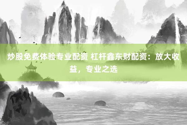 炒股免费体验专业配资 杠杆鑫东财配资：放大收益，专业之选
