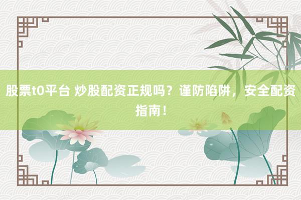 股票t0平台 炒股配资正规吗？谨防陷阱，安全配资指南！