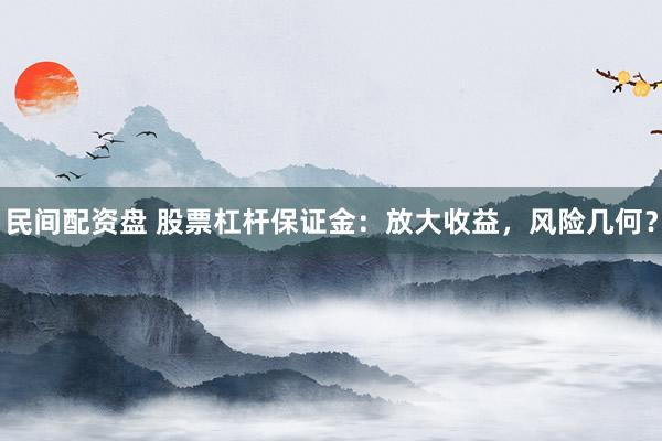 民间配资盘 股票杠杆保证金：放大收益，风险几何？