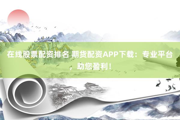 在线股票配资排名 期货配资APP下载：专业平台，助您盈利！