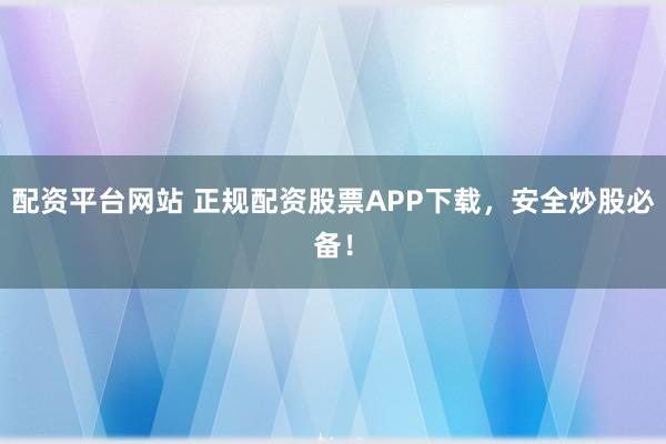 配资平台网站 正规配资股票APP下载，安全炒股必备！