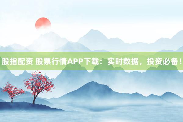 股指配资 股票行情APP下载：实时数据，投资必备！