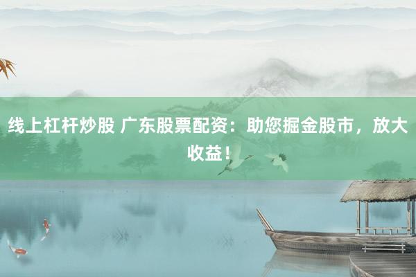 线上杠杆炒股 广东股票配资：助您掘金股市，放大收益！