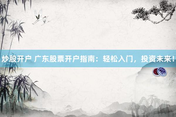 炒股开户 广东股票开户指南：轻松入门，投资未来！