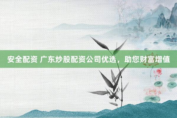 安全配资 广东炒股配资公司优选，助您财富增值