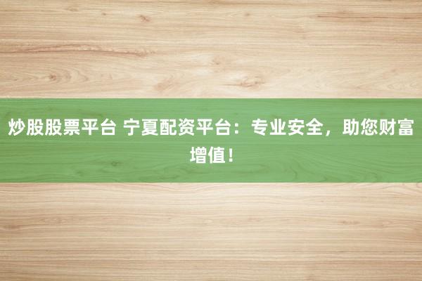 炒股股票平台 宁夏配资平台：专业安全，助您财富增值！