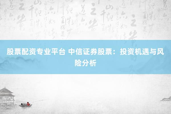 股票配资专业平台 中信证券股票：投资机遇与风险分析