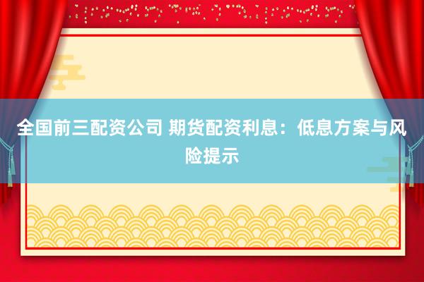 全国前三配资公司 期货配资利息：低息方案与风险提示