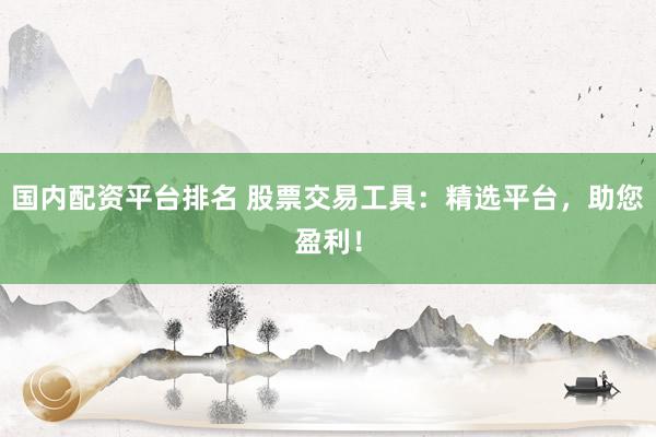 国内配资平台排名 股票交易工具：精选平台，助您盈利！