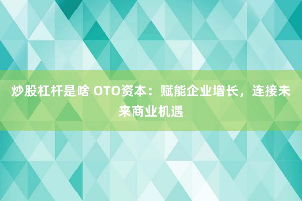炒股杠杆是啥 OTO资本：赋能企业增长，连接未来商业机遇