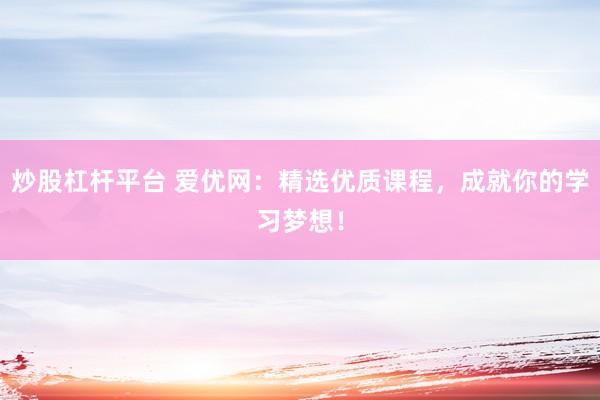炒股杠杆平台 爱优网：精选优质课程，成就你的学习梦想！