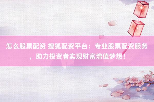 怎么股票配资 搜狐配资平台：专业股票配资服务，助力投资者实现财富增值梦想！