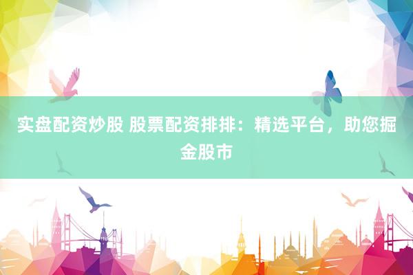 实盘配资炒股 股票配资排排：精选平台，助您掘金股市