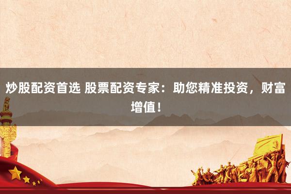 炒股配资首选 股票配资专家：助您精准投资，财富增值！