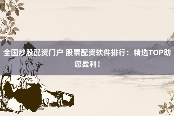 全国炒股配资门户 股票配资软件排行：精选TOP助您盈利！