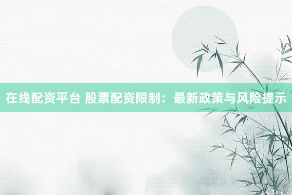在线配资平台 股票配资限制：最新政策与风险提示
