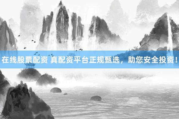 在线股票配资 真配资平台正规甄选，助您安全投资！