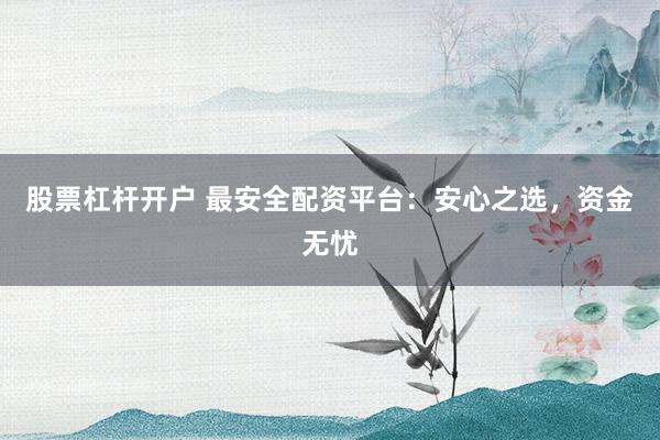 股票杠杆开户 最安全配资平台：安心之选，资金无忧